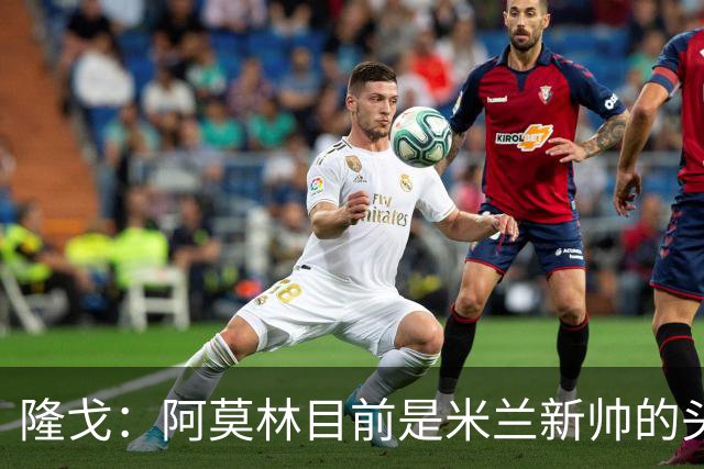 隆戈：阿莫林目前是米兰新帅的头号人选，他几乎甩开了所有竞争者